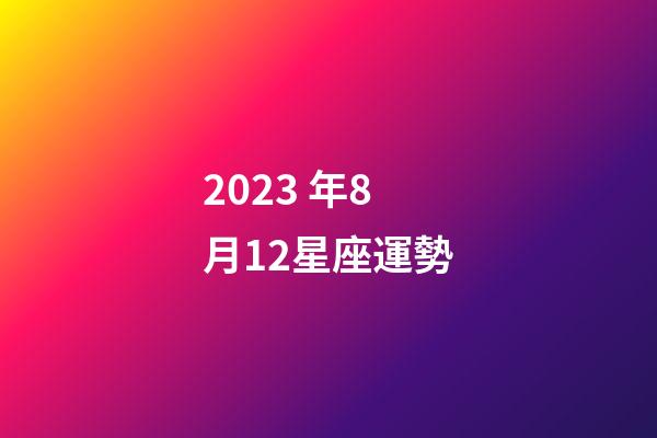 2023 年8月12星座運勢-第1張-星座運勢-玄機派